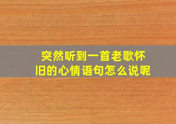 突然听到一首老歌怀旧的心情语句怎么说呢