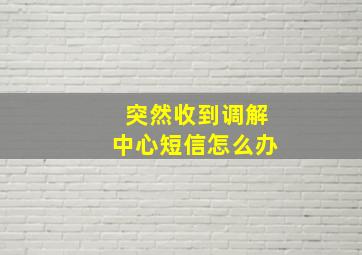 突然收到调解中心短信怎么办