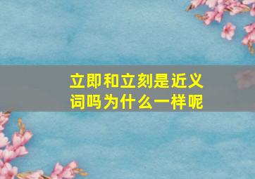 立即和立刻是近义词吗为什么一样呢