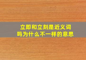 立即和立刻是近义词吗为什么不一样的意思