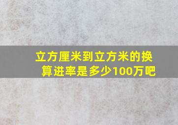 立方厘米到立方米的换算进率是多少100万吧