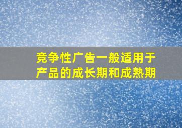 竞争性广告一般适用于产品的成长期和成熟期