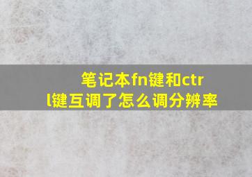 笔记本fn键和ctrl键互调了怎么调分辨率