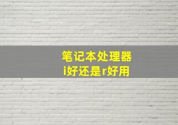 笔记本处理器i好还是r好用