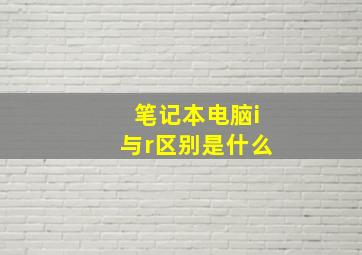 笔记本电脑i与r区别是什么