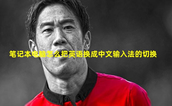 笔记本电脑怎么把英语换成中文输入法的切换