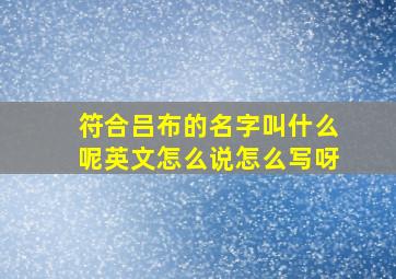 符合吕布的名字叫什么呢英文怎么说怎么写呀