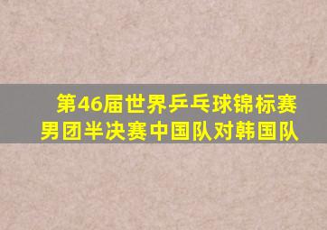 第46届世界乒乓球锦标赛男团半决赛中国队对韩国队