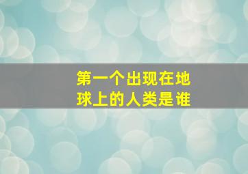 第一个出现在地球上的人类是谁