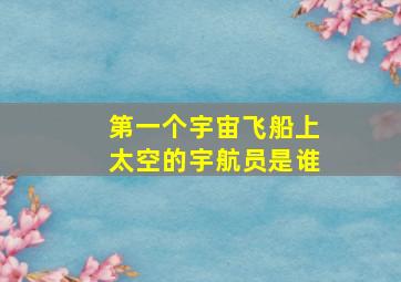 第一个宇宙飞船上太空的宇航员是谁