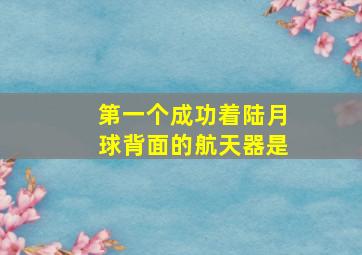 第一个成功着陆月球背面的航天器是