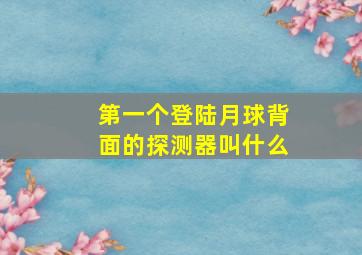 第一个登陆月球背面的探测器叫什么