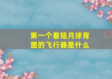 第一个着陆月球背面的飞行器是什么