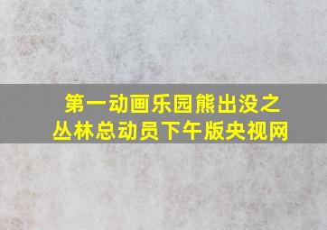 第一动画乐园熊出没之丛林总动员下午版央视网