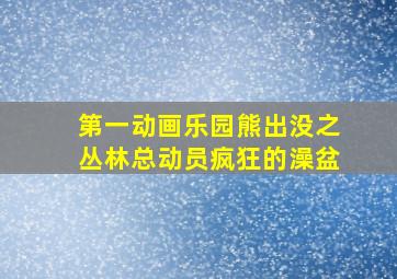 第一动画乐园熊出没之丛林总动员疯狂的澡盆