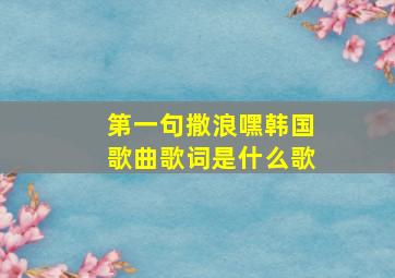 第一句撒浪嘿韩国歌曲歌词是什么歌