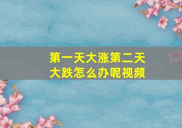 第一天大涨第二天大跌怎么办呢视频