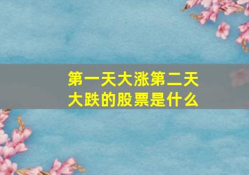 第一天大涨第二天大跌的股票是什么