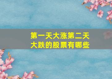 第一天大涨第二天大跌的股票有哪些