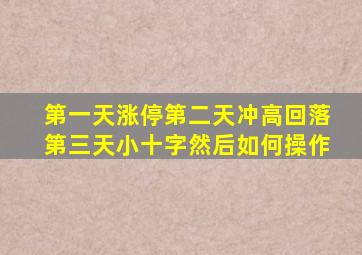 第一天涨停第二天冲高回落第三天小十字然后如何操作