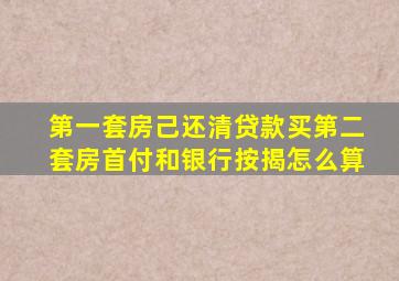 第一套房己还清贷款买第二套房首付和银行按揭怎么算