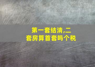 第一套结清,二套房算首套吗个税