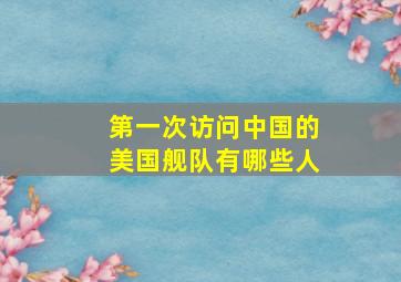 第一次访问中国的美国舰队有哪些人