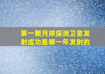 第一颗月球探测卫星发射成功是哪一年发射的