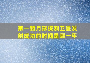 第一颗月球探测卫星发射成功的时间是哪一年