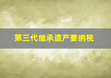 第三代继承遗产要纳税