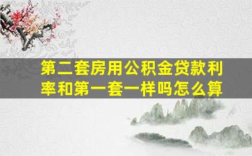 第二套房用公积金贷款利率和第一套一样吗怎么算