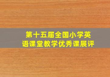 第十五届全国小学英语课堂教学优秀课展评