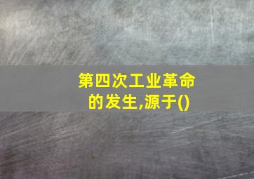 第四次工业革命的发生,源于()