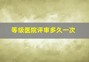 等级医院评审多久一次