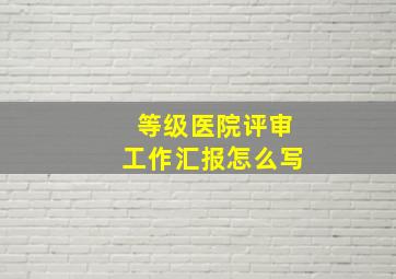 等级医院评审工作汇报怎么写