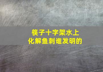 筷子十字架水上化解鱼刺谁发明的