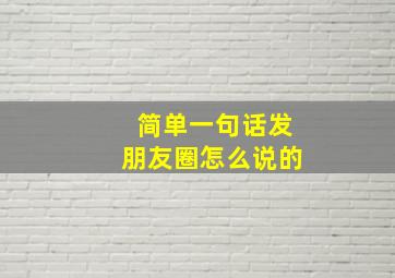 简单一句话发朋友圈怎么说的