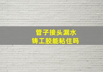 管子接头漏水铸工胶能粘住吗