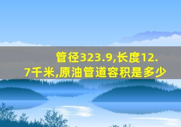 管径323.9,长度12.7千米,原油管道容积是多少