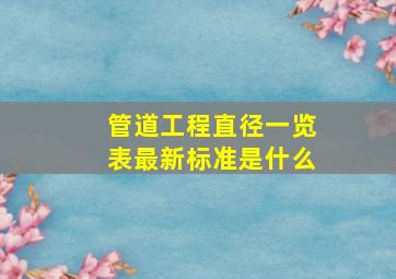 管道工程直径一览表最新标准是什么