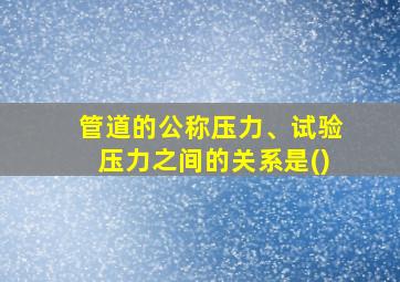 管道的公称压力、试验压力之间的关系是()