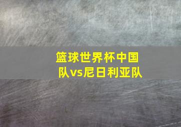 篮球世界杯中国队vs尼日利亚队