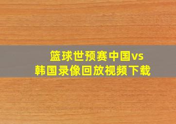 篮球世预赛中国vs韩国录像回放视频下载