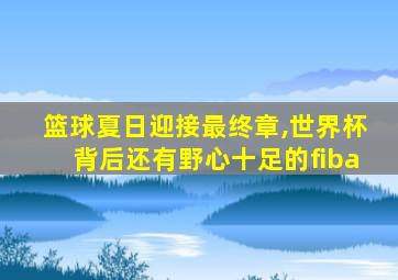 篮球夏日迎接最终章,世界杯背后还有野心十足的fiba