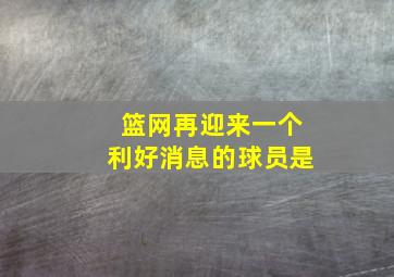 篮网再迎来一个利好消息的球员是