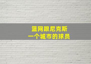 篮网跟尼克斯一个城市的球员