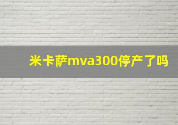 米卡萨mva300停产了吗