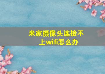 米家摄像头连接不上wifi怎么办