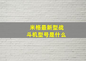 米格最新型战斗机型号是什么