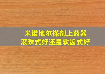 米诺地尔搽剂上药器滚珠式好还是软齿式好